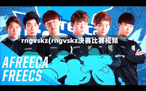 rngvskz(rngvskz决赛比赛视频)-第2张图片