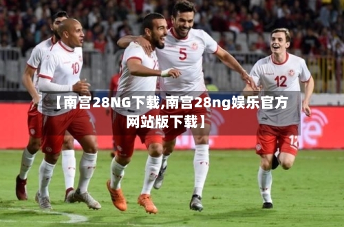 【南宫28NG下载,南宫28ng娱乐官方网站版下载】