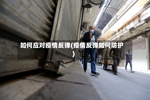 如何应对疫情反弹(疫情反弹如何防护)