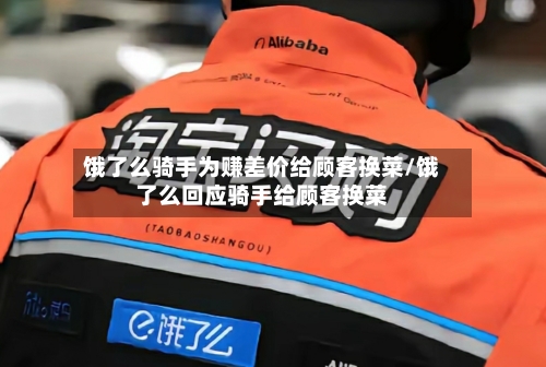 饿了么骑手为赚差价给顾客换菜/饿了么回应骑手给顾客换菜-第2张图片