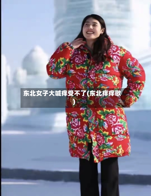 东北女子大喊痒受不了(东北痒痒歌)-第2张图片