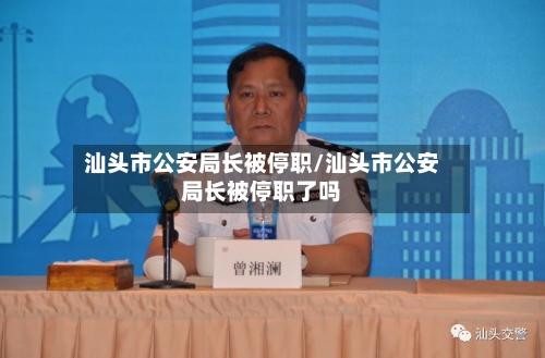 汕头市公安局长被停职/汕头市公安局长被停职了吗-第2张图片