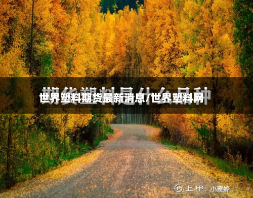 世界塑料期货最新消息/世界塑料网