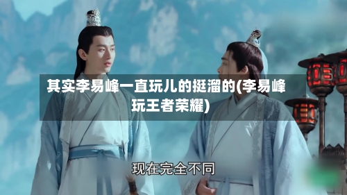 其实李易峰一直玩儿的挺溜的(李易峰玩王者荣耀)