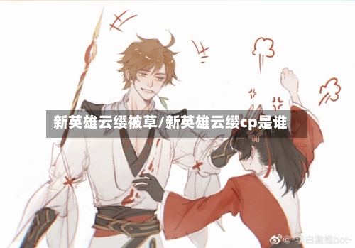 新英雄云缨被草/新英雄云缨cp是谁-第3张图片