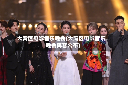 大湾区电影音乐晚会(大湾区电影音乐晚会阵容公布)