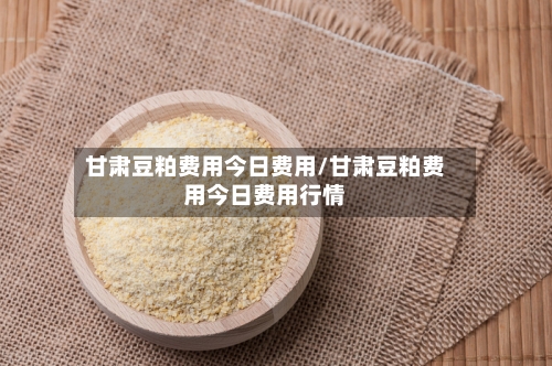 甘肃豆粕费用今日费用/甘肃豆粕费用今日费用行情-第3张图片