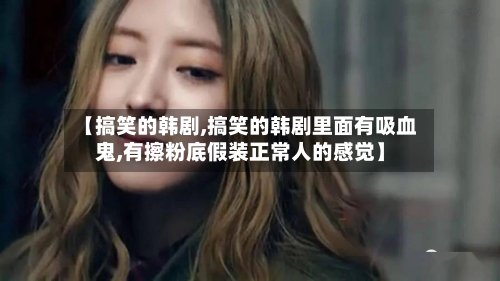 【搞笑的韩剧,搞笑的韩剧里面有吸血鬼,有擦粉底假装正常人的感觉】