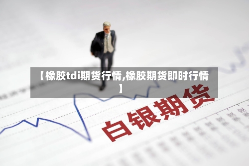 【橡胶tdi期货行情,橡胶期货即时行情】-第3张图片