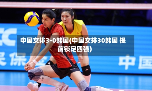 中国女排3-0韩国(中国女排30韩国 提前锁定四强)-第2张图片