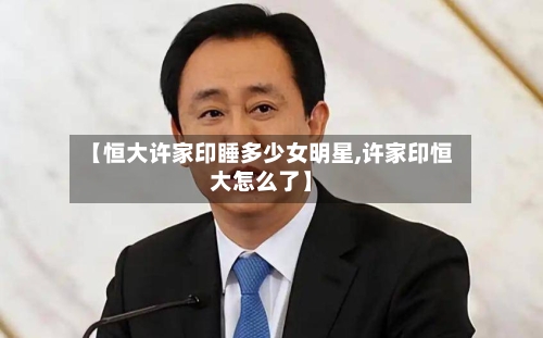 【恒大许家印睡多少女明星,许家印恒大怎么了】-第2张图片