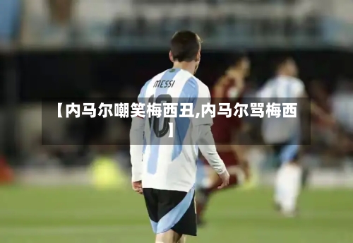 【内马尔嘲笑梅西丑,内马尔骂梅西】