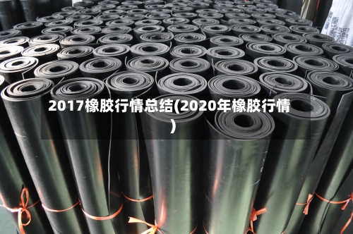 2017橡胶行情总结(2020年橡胶行情)