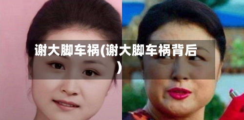 谢大脚车祸(谢大脚车祸背后)-第3张图片