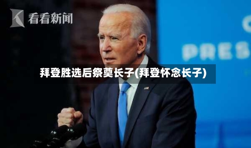 拜登胜选后祭奠长子(拜登怀念长子)