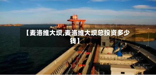 【麦洛维大坝,麦洛维大坝总投资多少钱】