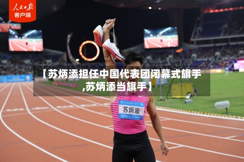 【苏炳添担任中国代表团闭幕式旗手,苏炳添当旗手】-第3张图片