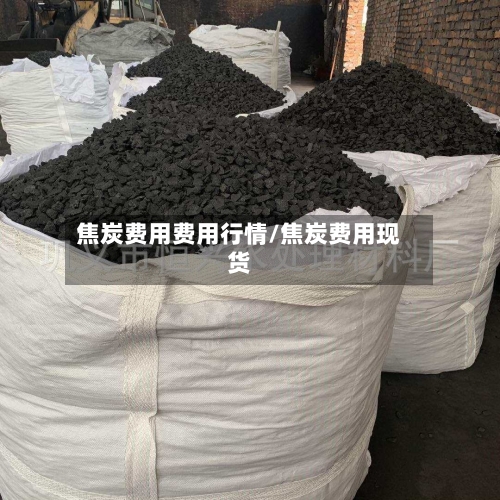 焦炭费用费用行情/焦炭费用现货