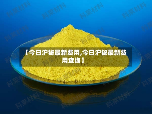 【今日沪铋最新费用,今日沪铋最新费用查询】