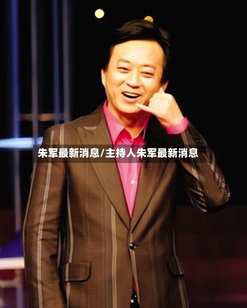 朱军最新消息/主持人朱军最新消息