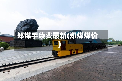 郑煤手续费最新(郑煤煤价)