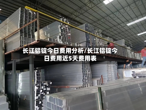 长江铝锭今日费用分析/长江铝锭今日费用近5天费用表