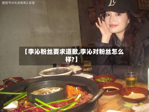 【李沁粉丝要求道歉,李沁对粉丝怎么样?】