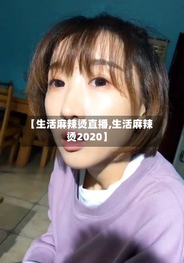 【生活麻辣烫直播,生活麻辣烫2020】