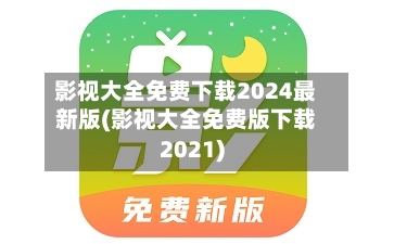 影视大全免费下载2024最新版(影视大全免费版下载2021)