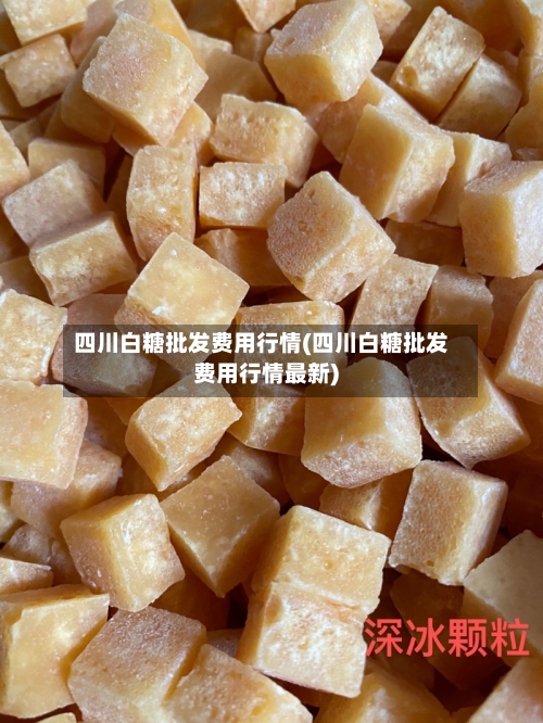 四川白糖批发费用行情(四川白糖批发费用行情最新)-第2张图片