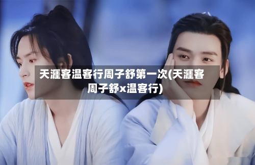 天涯客温客行周子舒第一次(天涯客周子舒x温客行)