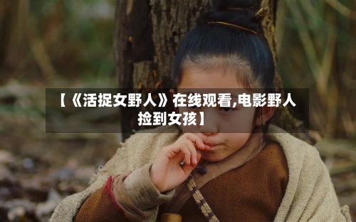 【《活捉女野人》在线观看,电影野人捡到女孩】-第2张图片