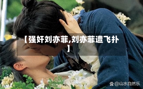 【强奸刘亦菲,刘亦菲遭飞扑】-第2张图片