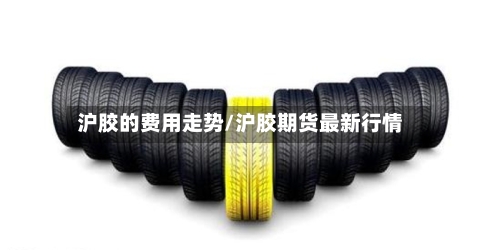 沪胶的费用走势/沪胶期货最新行情