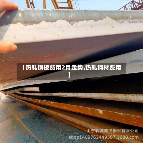 【热轧钢板费用2月走势,热轧钢材费用】