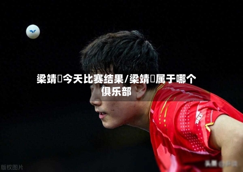 梁靖崑今天比赛结果/梁靖崑属于哪个俱乐部-第2张图片