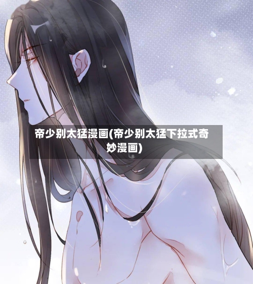 帝少别太猛漫画(帝少别太猛下拉式奇妙漫画)-第3张图片