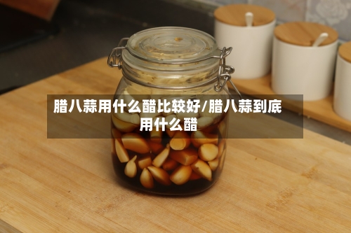腊八蒜用什么醋比较好/腊八蒜到底用什么醋