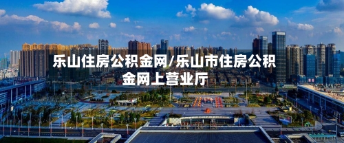 乐山住房公积金网/乐山市住房公积金网上营业厅-第2张图片