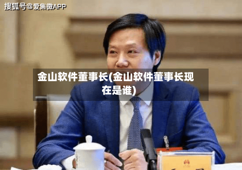 金山软件董事长(金山软件董事长现在是谁)