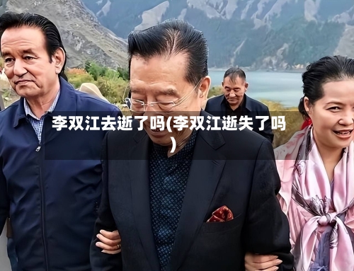 李双江去逝了吗(李双江逝失了吗)-第2张图片