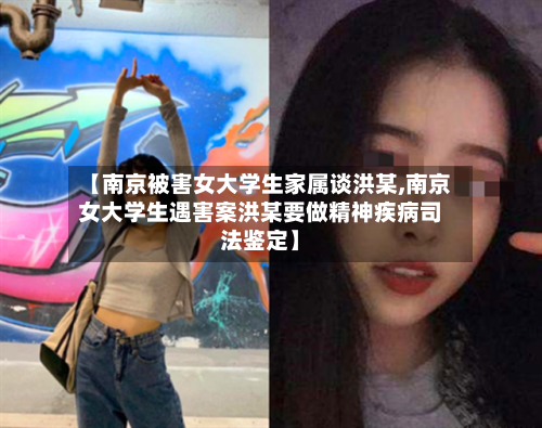 【南京被害女大学生家属谈洪某,南京女大学生遇害案洪某要做精神疾病司法鉴定】