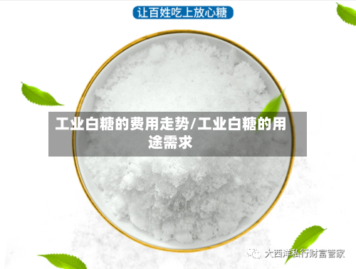 工业白糖的费用走势/工业白糖的用途需求-第2张图片
