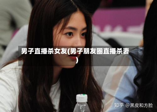 男子直播杀女友(男子朋友圈直播杀妻)