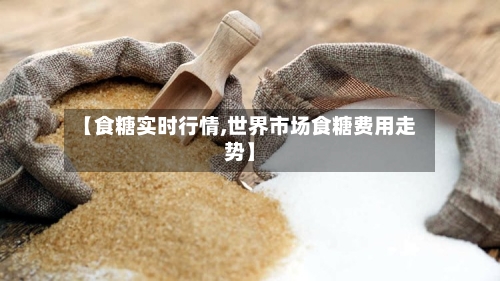 【食糖实时行情,世界市场食糖费用走势】