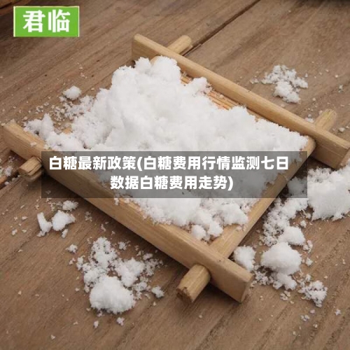 白糖最新政策(白糖费用行情监测七日数据白糖费用走势)