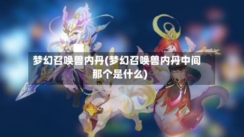 梦幻召唤兽内丹(梦幻召唤兽内丹中间那个是什么)-第2张图片