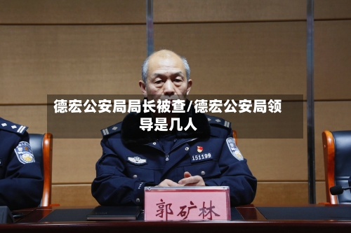 德宏公安局局长被查/德宏公安局领导是几人