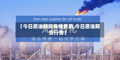【今日原油期货每桶费用,今日原油期货行情】-第3张图片