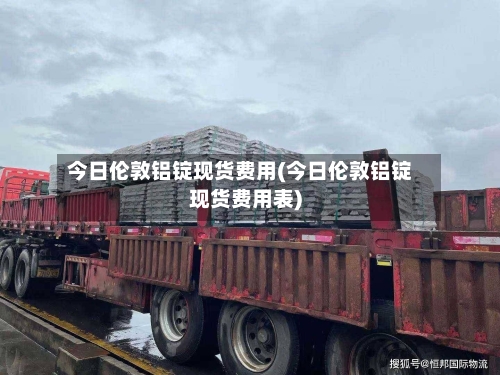 今日伦敦铝锭现货费用(今日伦敦铝锭现货费用表)